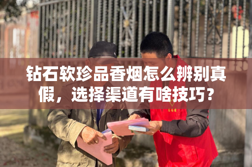 钻石软珍品香烟怎么辨别真假，选择渠道有啥技巧？